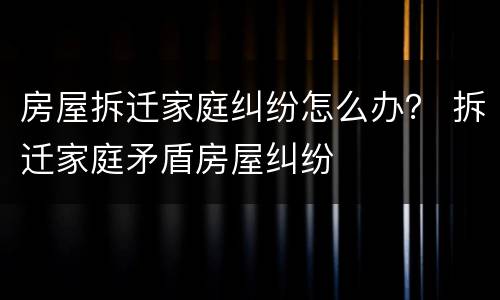 房屋拆迁家庭纠纷怎么办？ 拆迁家庭矛盾房屋纠纷
