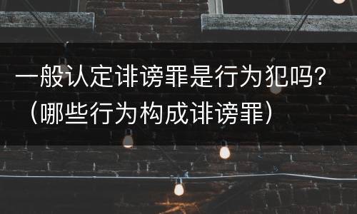 一般认定诽谤罪是行为犯吗？（哪些行为构成诽谤罪）