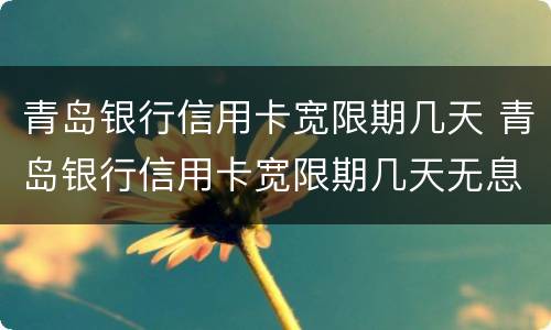 青岛银行信用卡宽限期几天 青岛银行信用卡宽限期几天无息