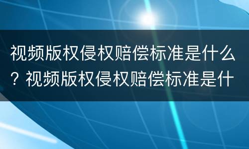 视频版权侵权赔偿标准是什么? 视频版权侵权赔偿标准是什么样的