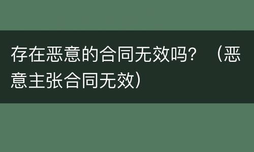 存在恶意的合同无效吗？（恶意主张合同无效）