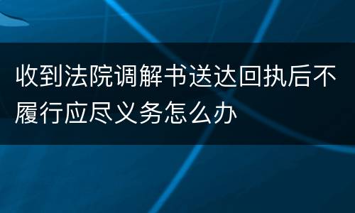 收到法院调解书送达回执后不履行应尽义务怎么办