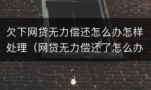 欠下网贷无力偿还怎么办怎样处理（网贷无力偿还了怎么办）