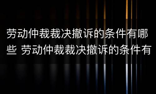 劳动仲裁裁决撤诉的条件有哪些 劳动仲裁裁决撤诉的条件有哪些呢