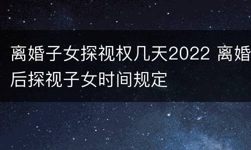 离婚子女探视权几天2022 离婚后探视子女时间规定