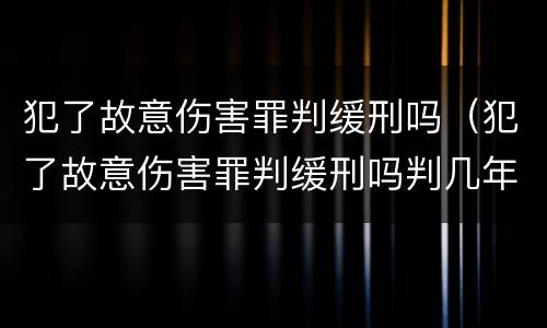 犯了故意伤害罪判缓刑吗（犯了故意伤害罪判缓刑吗判几年）