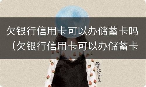 欠银行信用卡可以办储蓄卡吗（欠银行信用卡可以办储蓄卡吗安全吗）