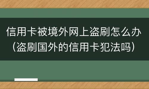 信用卡被境外网上盗刷怎么办（盗刷国外的信用卡犯法吗）