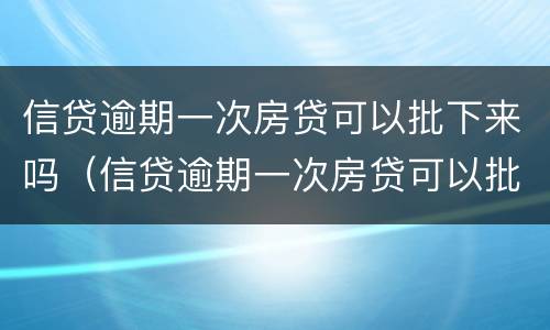 信贷逾期一次房贷可以批下来吗（信贷逾期一次房贷可以批下来吗知乎）