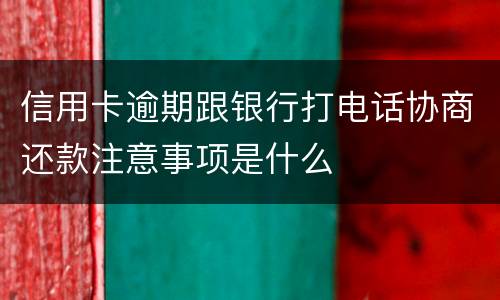 信用卡逾期跟银行打电话协商还款注意事项是什么