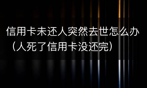 信用卡未还人突然去世怎么办（人死了信用卡没还完）