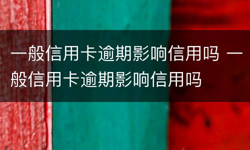 一般信用卡逾期影响信用吗 一般信用卡逾期影响信用吗