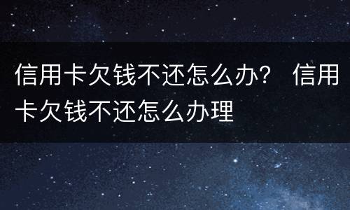 信用卡欠钱不还怎么办？ 信用卡欠钱不还怎么办理