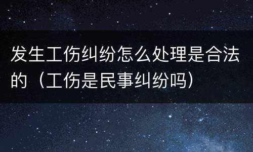 发生工伤纠纷怎么处理是合法的（工伤是民事纠纷吗）