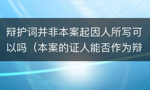 辩护词并非本案起因人所写可以吗（本案的证人能否作为辩护人）