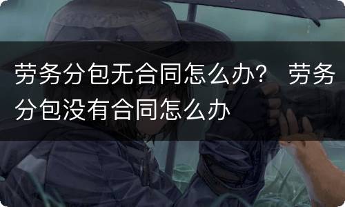 劳务分包无合同怎么办？ 劳务分包没有合同怎么办
