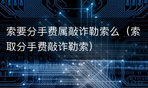 索要分手费属敲诈勒索么（索取分手费敲诈勒索）