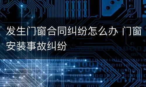 发生门窗合同纠纷怎么办 门窗安装事故纠纷
