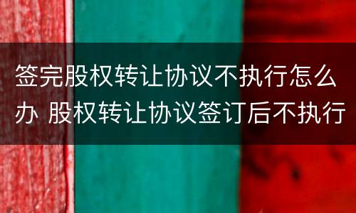 签完股权转让协议不执行怎么办 股权转让协议签订后不执行
