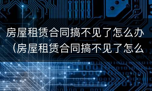 房屋租赁合同搞不见了怎么办（房屋租赁合同搞不见了怎么办呢）