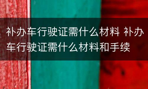 补办车行驶证需什么材料 补办车行驶证需什么材料和手续