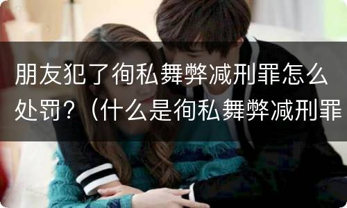 朋友犯了徇私舞弊减刑罪怎么处罚?（什么是徇私舞弊减刑罪）