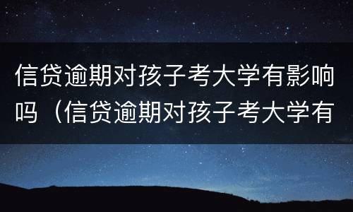 信贷逾期对孩子考大学有影响吗（信贷逾期对孩子考大学有影响吗知乎）