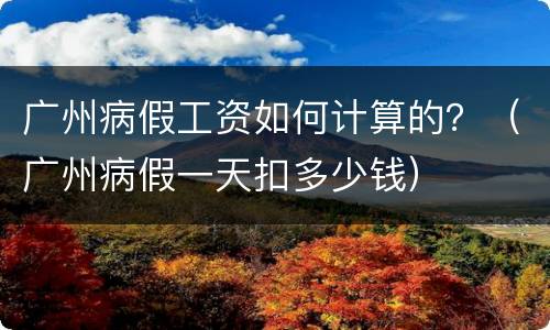 广州病假工资如何计算的？（广州病假一天扣多少钱）