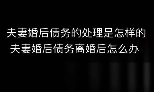 夫妻婚后债务的处理是怎样的 夫妻婚后债务离婚后怎么办