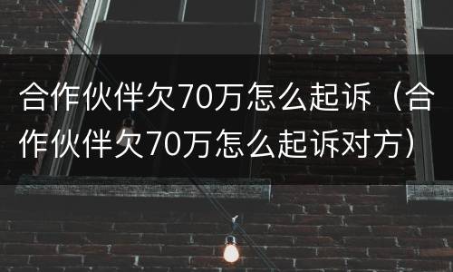 合作伙伴欠70万怎么起诉（合作伙伴欠70万怎么起诉对方）
