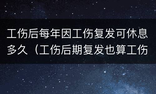 工伤后每年因工伤复发可休息多久（工伤后期复发也算工伤吗?）