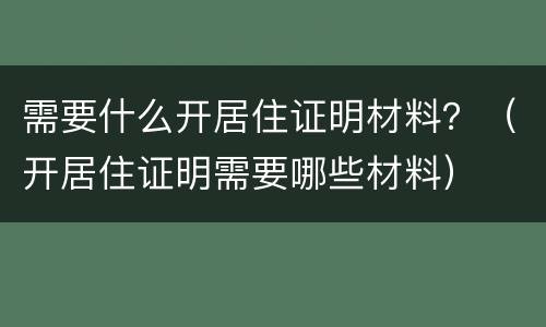 需要什么开居住证明材料？（开居住证明需要哪些材料）