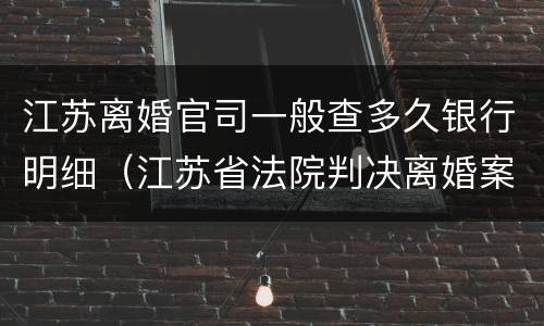 江苏离婚官司一般查多久银行明细（江苏省法院判决离婚案件）