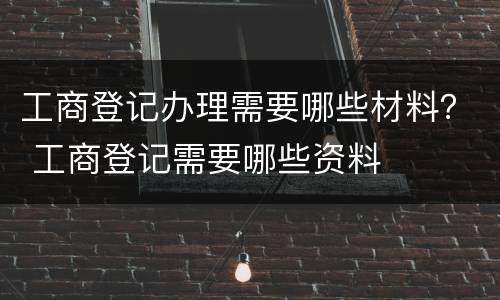 工商登记办理需要哪些材料？ 工商登记需要哪些资料