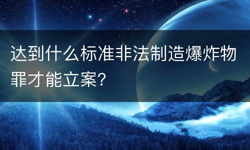 达到什么标准非法制造爆炸物罪才能立案？