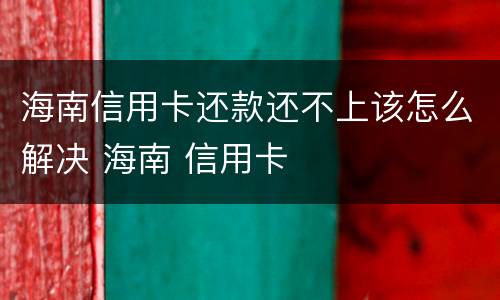 海南信用卡还款还不上该怎么解决 海南 信用卡