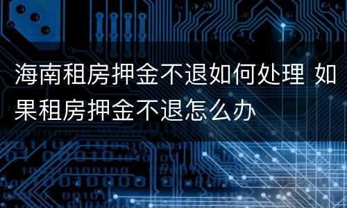 海南租房押金不退如何处理 如果租房押金不退怎么办