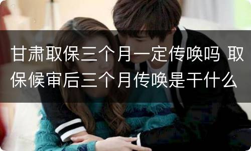 甘肃取保三个月一定传唤吗 取保候审后三个月传唤是干什么