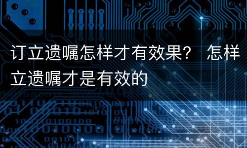 订立遗嘱怎样才有效果？ 怎样立遗嘱才是有效的