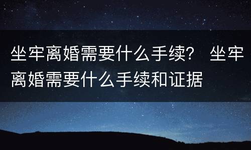 坐牢离婚需要什么手续？ 坐牢离婚需要什么手续和证据