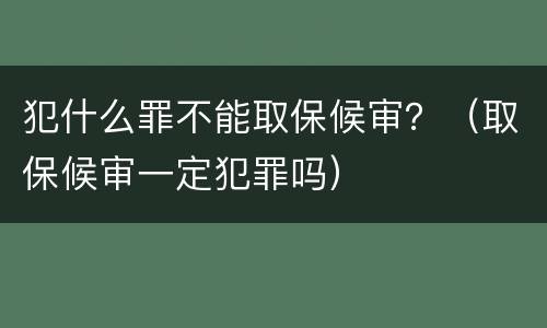 犯什么罪不能取保候审？（取保候审一定犯罪吗）