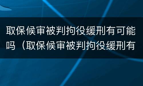 取保候审被判拘役缓刑有可能吗（取保候审被判拘役缓刑有可能吗知乎）