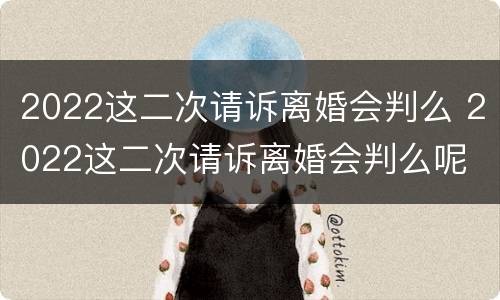 2022这二次请诉离婚会判么 2022这二次请诉离婚会判么呢