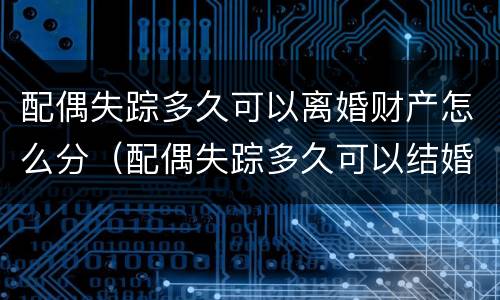配偶失踪多久可以离婚财产怎么分（配偶失踪多久可以结婚）