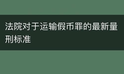 法院对于运输假币罪的最新量刑标准