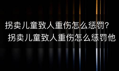 拐卖儿童致人重伤怎么惩罚？ 拐卖儿童致人重伤怎么惩罚他