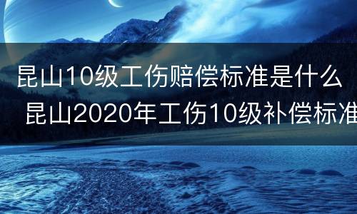 昆山10级工伤赔偿标准是什么 昆山2020年工伤10级补偿标准?
