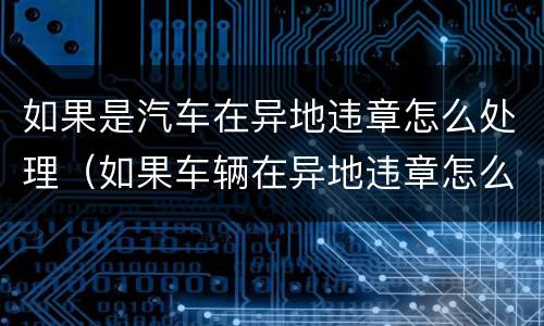 如果是汽车在异地违章怎么处理（如果车辆在异地违章怎么处理?）