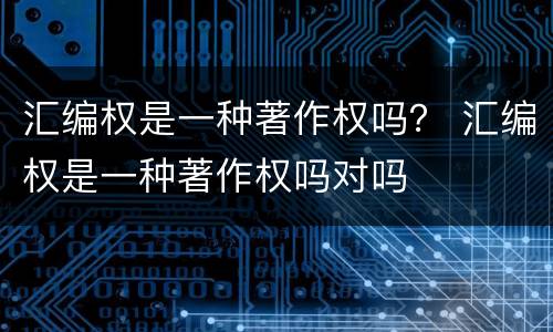 汇编权是一种著作权吗？ 汇编权是一种著作权吗对吗