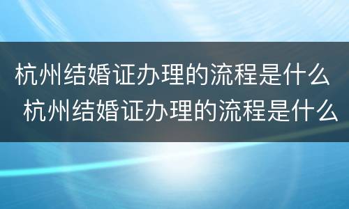 杭州结婚证办理的流程是什么 杭州结婚证办理的流程是什么意思